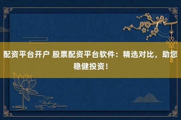 配资平台开户 股票配资平台软件：精选对比，助您稳健投资！