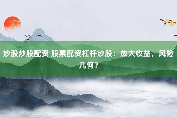 炒股炒股配资 股票配资杠杆炒股：放大收益，风险几何？