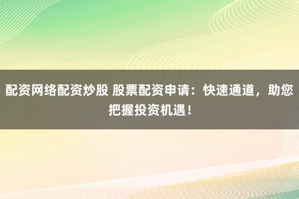 配资网络配资炒股 股票配资申请：快速通道，助您把握投资机遇！