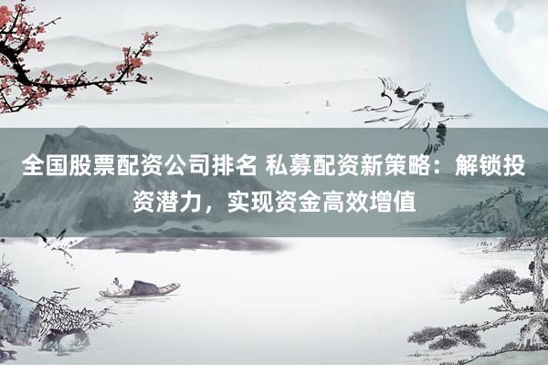 全国股票配资公司排名 私募配资新策略：解锁投资潜力，实现资金高效增值