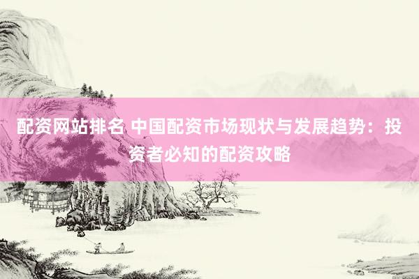 配资网站排名 中国配资市场现状与发展趋势：投资者必知的配资攻略
