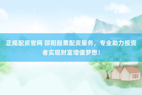 正规配资官网 邵阳股票配资服务，专业助力投资者实现财富增值梦想！
