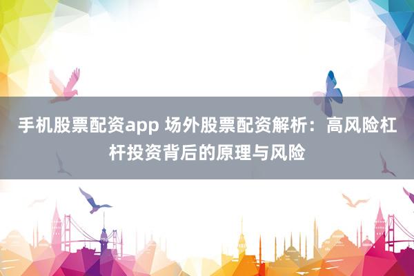 手机股票配资app 场外股票配资解析：高风险杠杆投资背后的原理与风险
