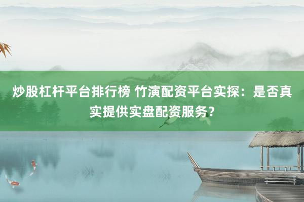 炒股杠杆平台排行榜 竹演配资平台实探：是否真实提供实盘配资服务？