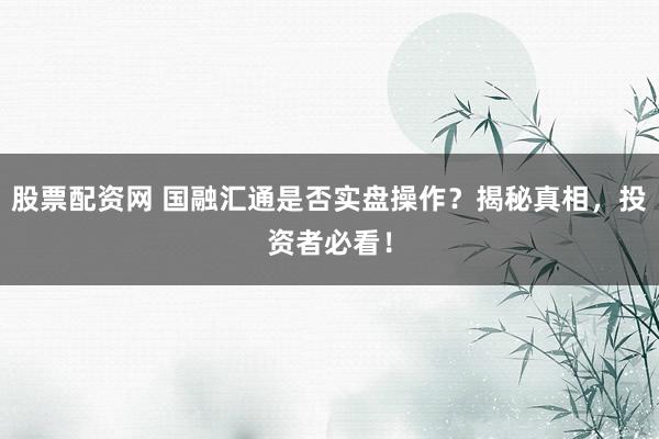 股票配资网 国融汇通是否实盘操作？揭秘真相，投资者必看！