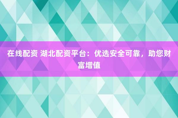 在线配资 湖北配资平台：优选安全可靠，助您财富增值