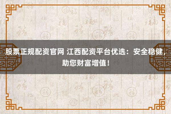 股票正规配资官网 江西配资平台优选：安全稳健，助您财富增值！