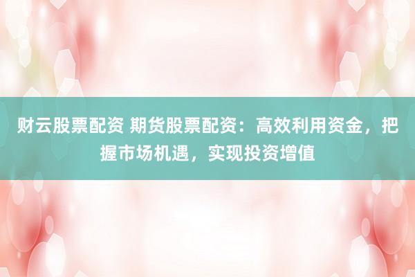 财云股票配资 期货股票配资：高效利用资金，把握市场机遇，实现投资增值