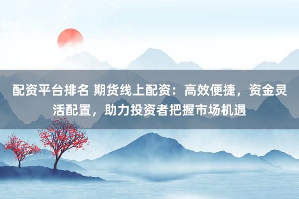 配资平台排名 期货线上配资：高效便捷，资金灵活配置，助力投资者把握市场机遇