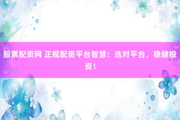 股票配资网 正规配资平台智慧：选对平台，稳健投资！
