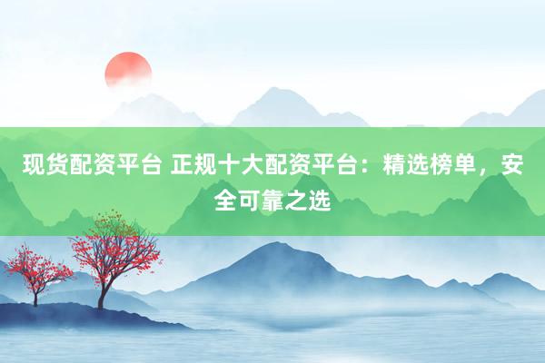 现货配资平台 正规十大配资平台：精选榜单，安全可靠之选
