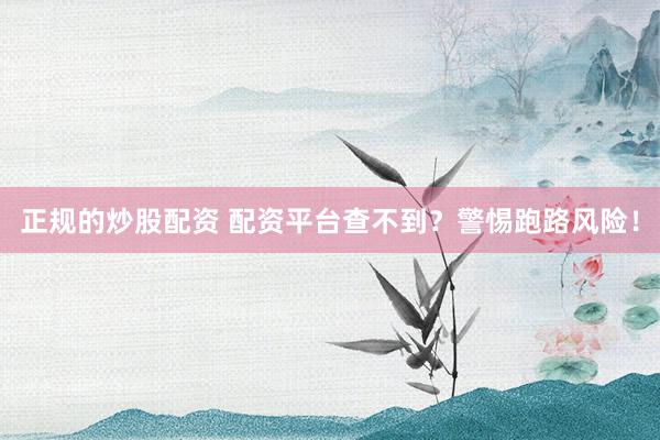 正规的炒股配资 配资平台查不到？警惕跑路风险！