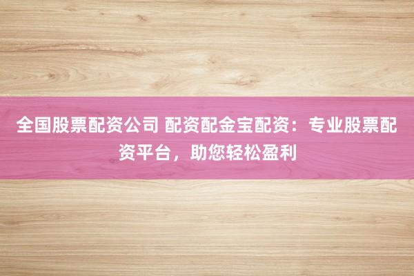 全国股票配资公司 配资配金宝配资：专业股票配资平台，助您轻松盈利