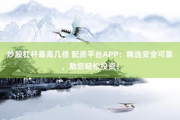 炒股杠杆最高几倍 配资平台APP：精选安全可靠，助您轻松投资！