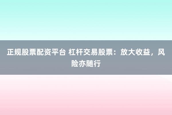 正规股票配资平台 杠杆交易股票：放大收益，风险亦随行