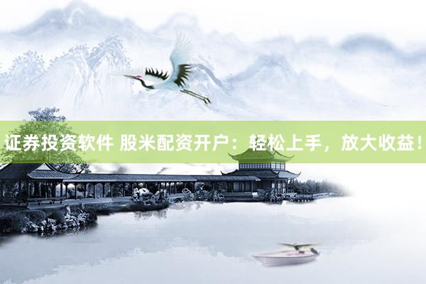证券投资软件 股米配资开户：轻松上手，放大收益！