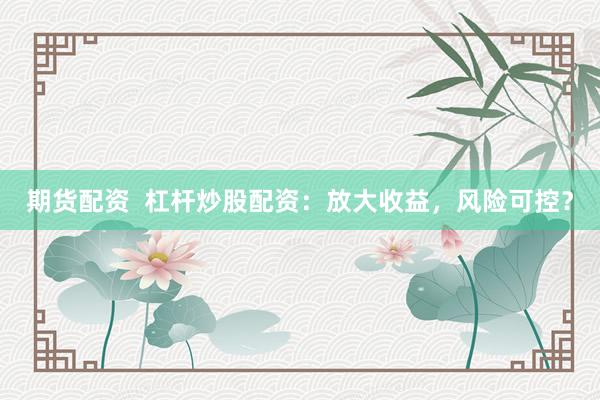 期货配资  杠杆炒股配资：放大收益，风险可控？