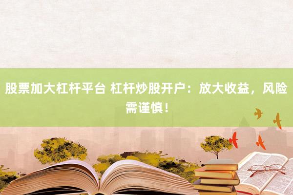 股票加大杠杆平台 杠杆炒股开户：放大收益，风险需谨慎！