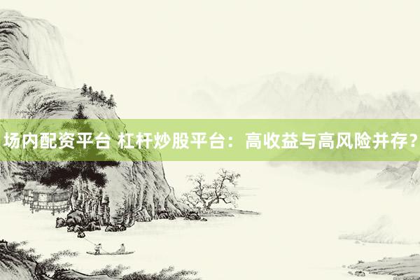 场内配资平台 杠杆炒股平台：高收益与高风险并存？