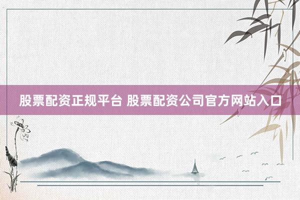 股票配资正规平台 股票配资公司官方网站入口