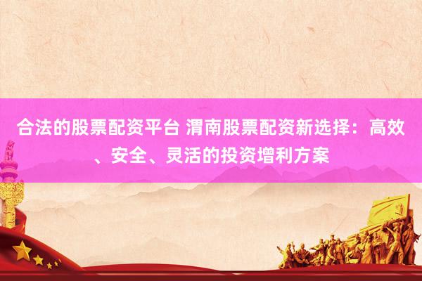 合法的股票配资平台 渭南股票配资新选择：高效、安全、灵活的投资增利方案