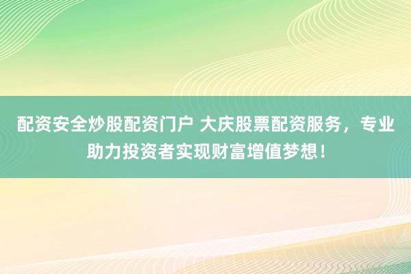 配资安全炒股配资门户 大庆股票配资服务，专业助力投资者实现财富增值梦想！
