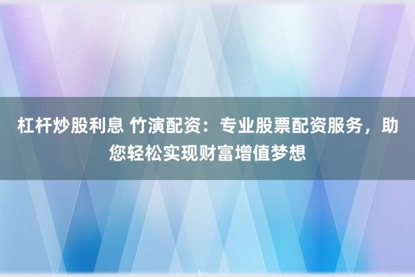 杠杆炒股利息 竹演配资：专业股票配资服务，助您轻松实现财富增值梦想
