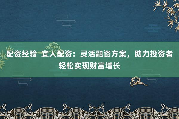 配资经验  宜人配资：灵活融资方案，助力投资者轻松实现财富增长