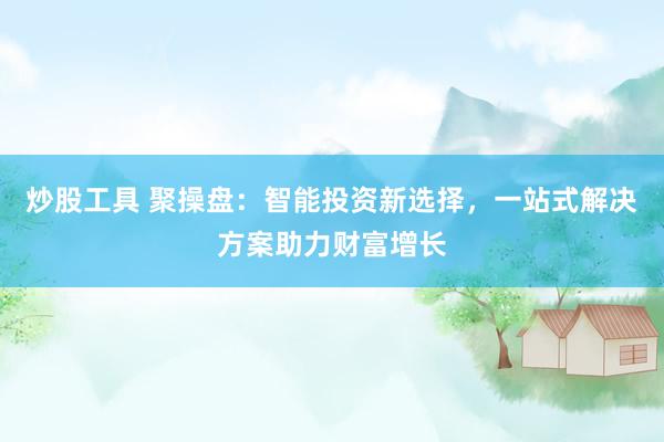 炒股工具 聚操盘：智能投资新选择，一站式解决方案助力财富增长