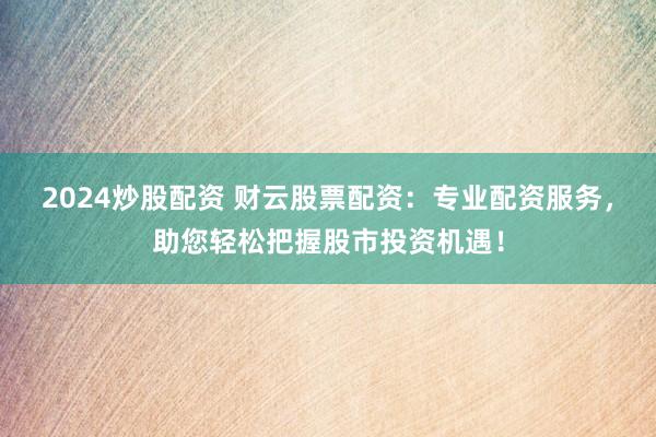 2024炒股配资 财云股票配资：专业配资服务，助您轻松把握股市投资机遇！