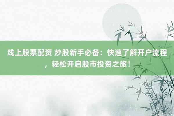 线上股票配资 炒股新手必备：快速了解开户流程，轻松开启股市投资之旅！