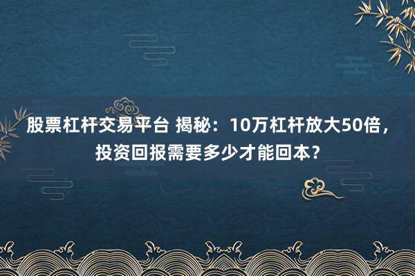 股票杠杆交易平台 揭秘：10万杠杆放大50倍，投资回报需要多少才能回本？