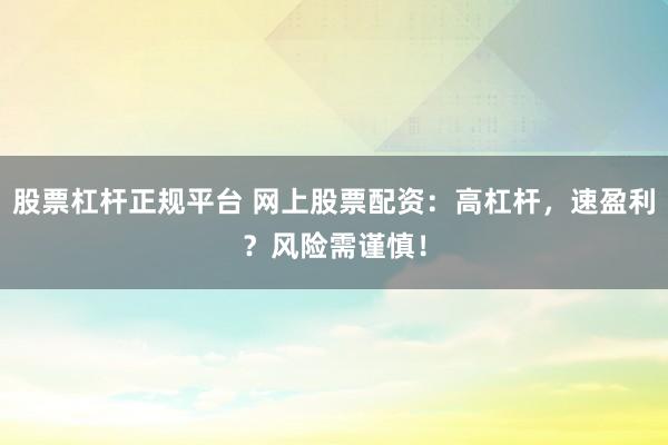 股票杠杆正规平台 网上股票配资：高杠杆，速盈利？风险需谨慎！