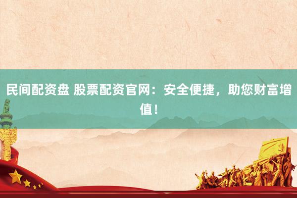 民间配资盘 股票配资官网：安全便捷，助您财富增值！