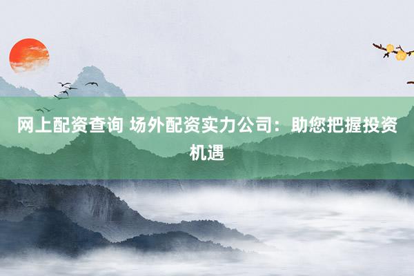 网上配资查询 场外配资实力公司：助您把握投资机遇