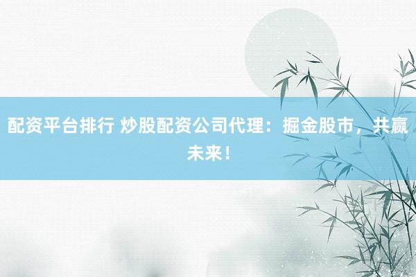 配资平台排行 炒股配资公司代理：掘金股市，共赢未来！