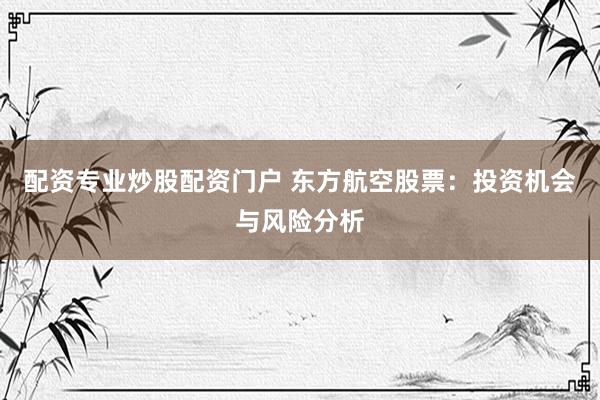 配资专业炒股配资门户 东方航空股票：投资机会与风险分析