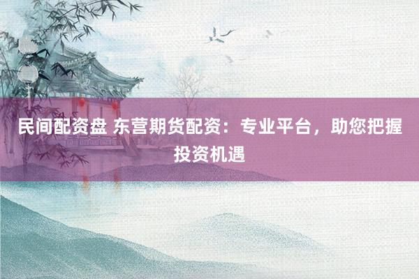 民间配资盘 东营期货配资：专业平台，助您把握投资机遇