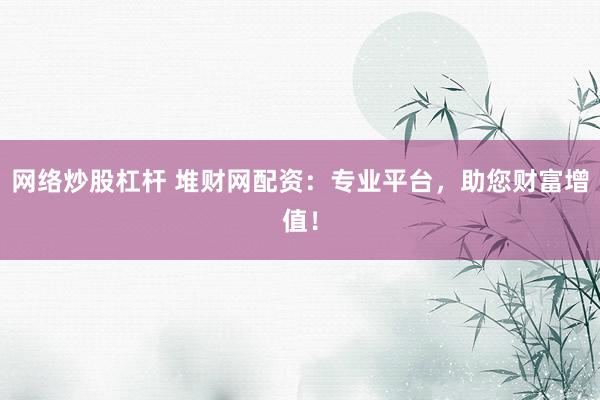 网络炒股杠杆 堆财网配资：专业平台，助您财富增值！