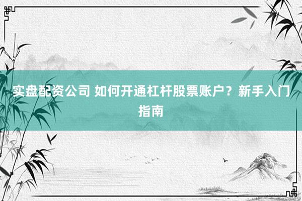 实盘配资公司 如何开通杠杆股票账户？新手入门指南