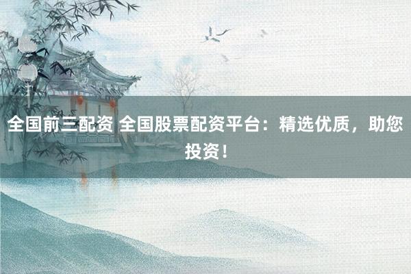 全国前三配资 全国股票配资平台：精选优质，助您投资！