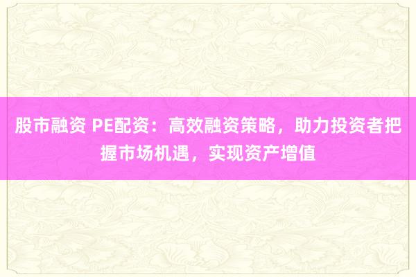 股市融资 PE配资：高效融资策略，助力投资者把握市场机遇，实现资产增值