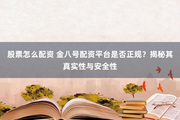 股票怎么配资 金八号配资平台是否正规？揭秘其真实性与安全性