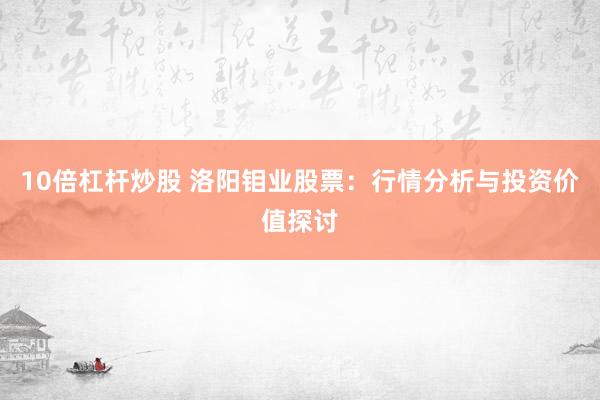 10倍杠杆炒股 洛阳钼业股票：行情分析与投资价值探讨