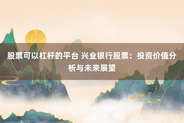 股票可以杠杆的平台 兴业银行股票：投资价值分析与未来展望