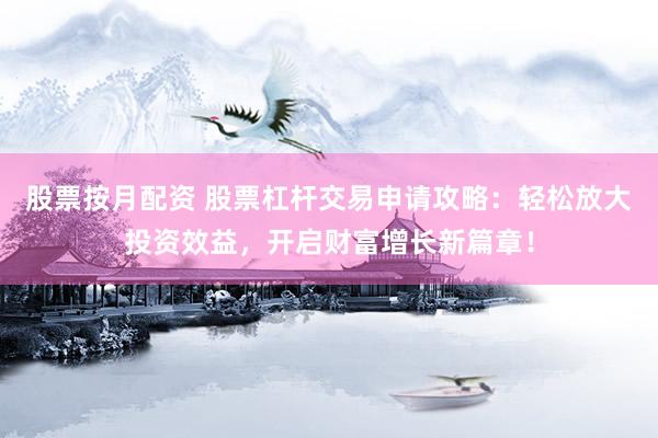 股票按月配资 股票杠杆交易申请攻略：轻松放大投资效益，开启财富增长新篇章！