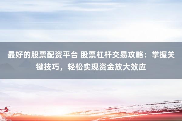 最好的股票配资平台 股票杠杆交易攻略：掌握关键技巧，轻松实现资金放大效应