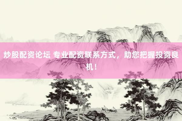 炒股配资论坛 专业配资联系方式，助您把握投资良机！