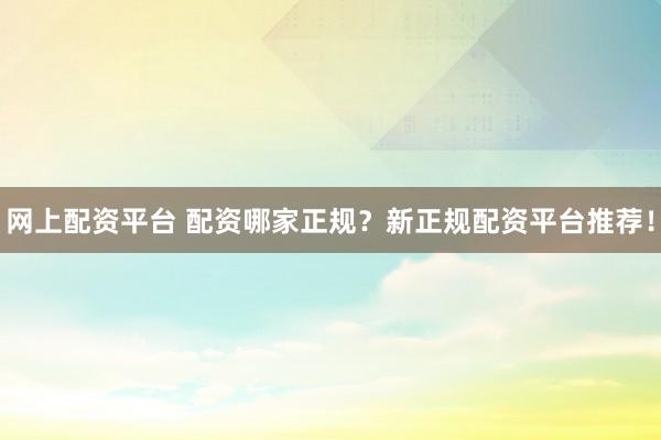 网上配资平台 配资哪家正规？新正规配资平台推荐！