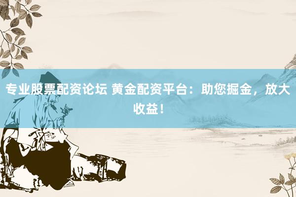 专业股票配资论坛 黄金配资平台：助您掘金，放大收益！